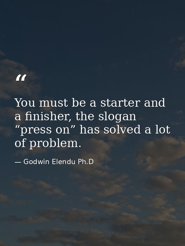You must be a starter and a finisher, the slogan “press on” has solved a lot of problem. — Godwin Elendu Ph.D