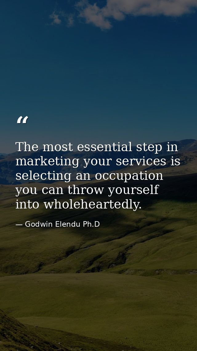 The most essential step in marketing your services is selecting an occupation you can throw yourself into wholeheartedly — Godwin Elendu Ph.D