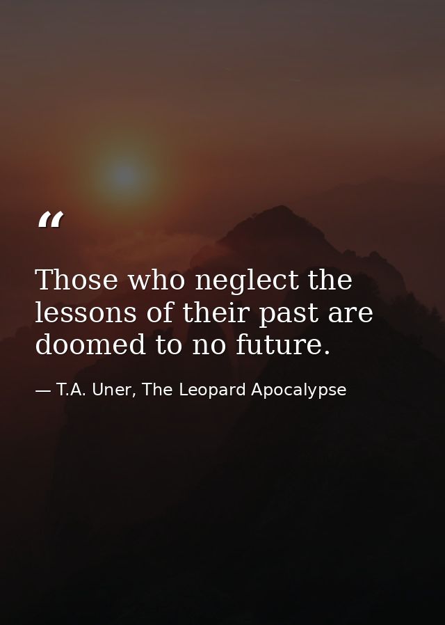 Those who neglect the lessons of their past are doomed to no future. — T.A. Uner, The Leopard Apocalypse