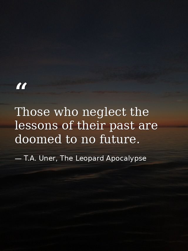 Those who neglect the lessons of their past are doomed to no future. — T.A. Uner, The Leopard Apocalypse