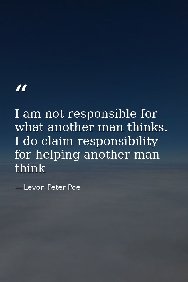 I am not responsible for what another man thinks. I do claim responsibility for helping another man think — Levon Peter Poe