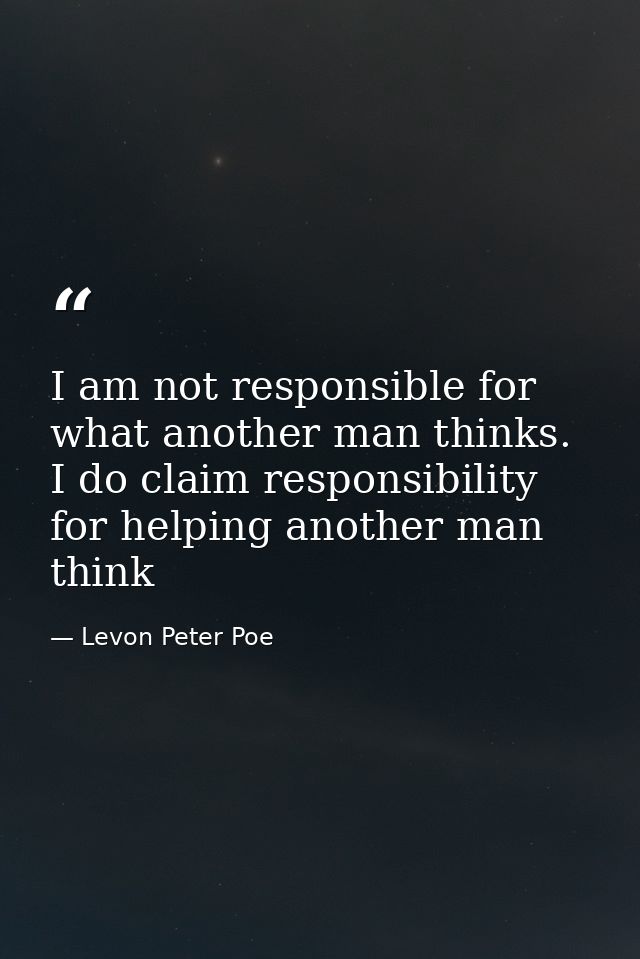 I am not responsible for what another man thinks. I do claim responsibility for helping another man think — Levon Peter Poe