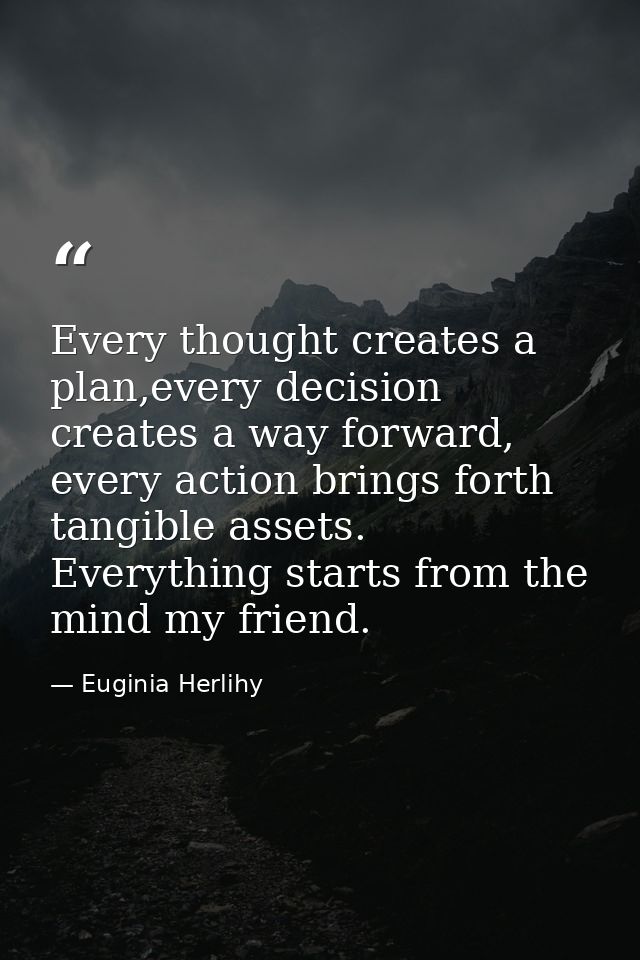 Every thought creates a plan,every decision creates a way forward, every action brings forth tangible assets. Everything — Euginia Herlihy