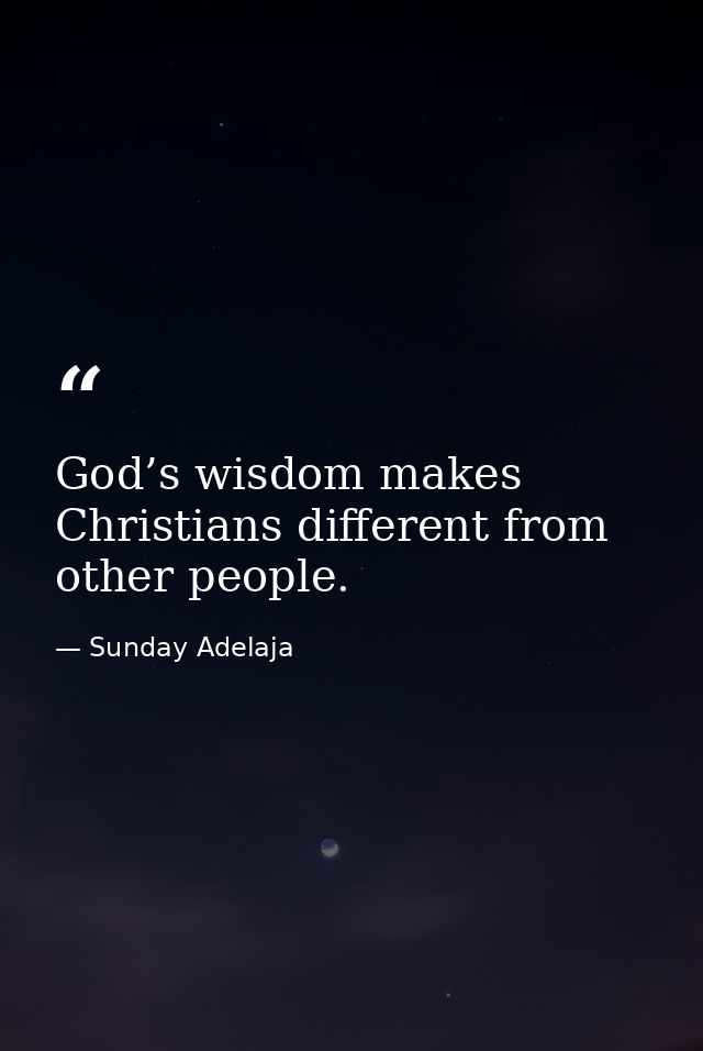 God’s wisdom makes Christians different from other people. — Sunday Adelaja
