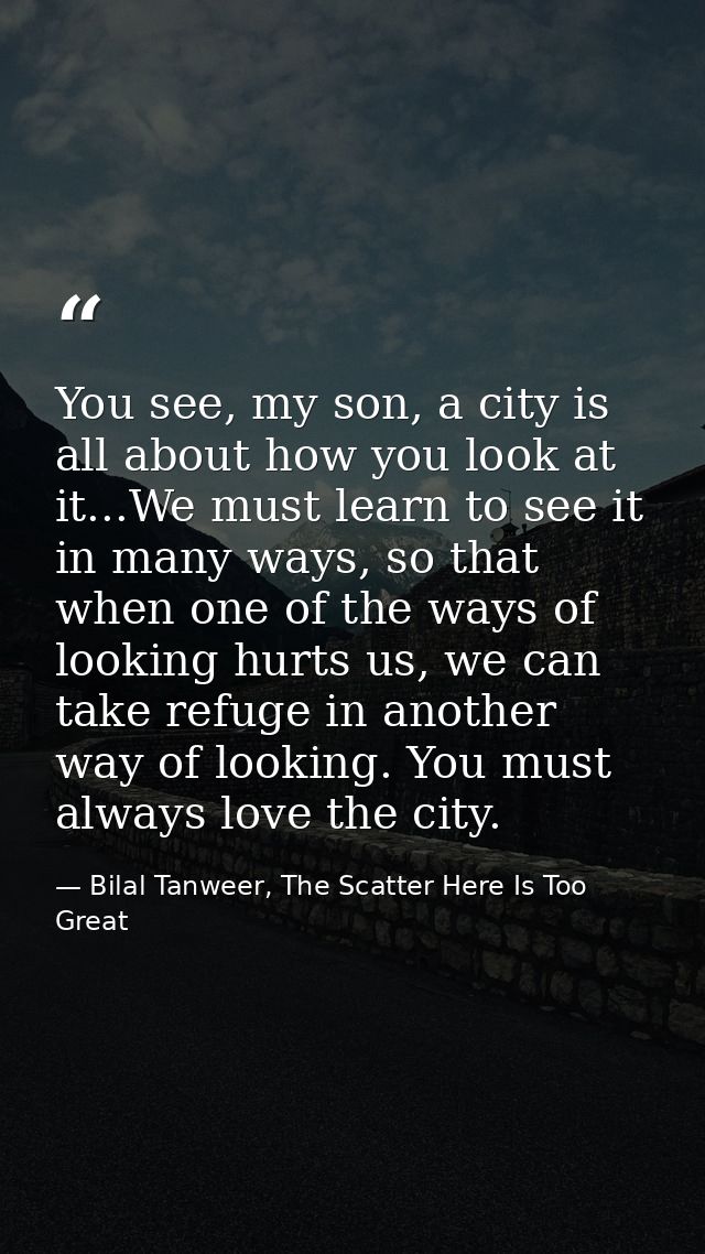 You see, my son, a city is all about how you look at it...We must learn to see it in many ways, so that when one of the  — Bilal Tanweer, The Scatter Here Is Too Great
