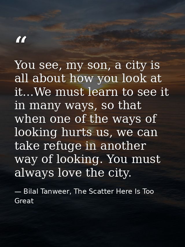 You see, my son, a city is all about how you look at it...We must learn to see it in many ways, so that when one of the  — Bilal Tanweer, The Scatter Here Is Too Great
