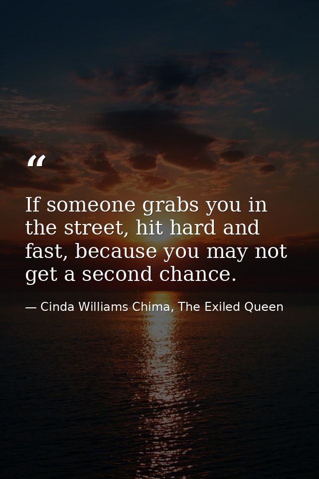 If someone grabs you in the street, hit hard and fast, because you may not get a second chance. — Cinda Williams Chima, The Exiled Queen