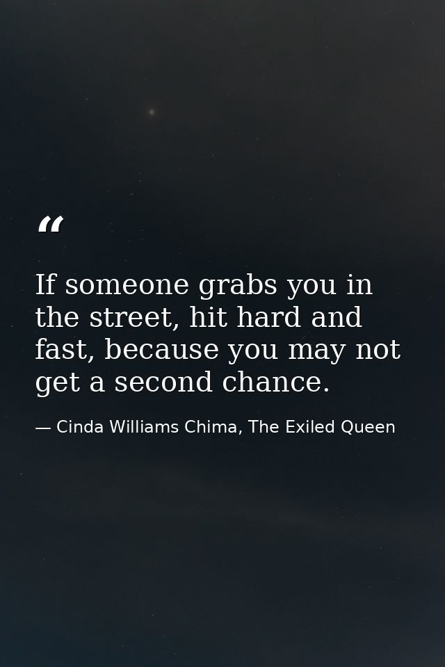 If someone grabs you in the street, hit hard and fast, because you may not get a second chance. — Cinda Williams Chima, The Exiled Queen