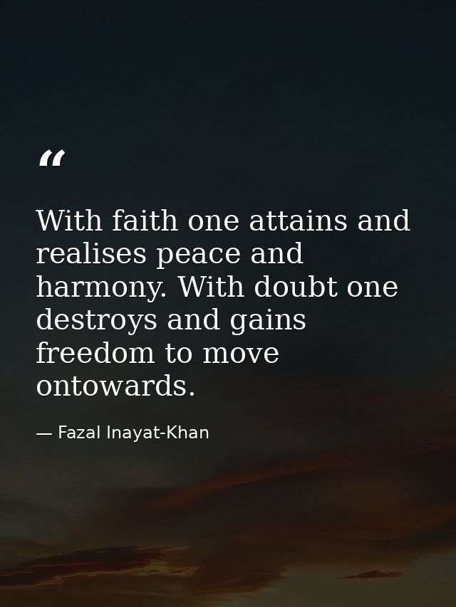 With faith one attains and realises peace and harmony. With doubt one destroys and gains freedom to move ontowards. — Fazal Inayat-Khan