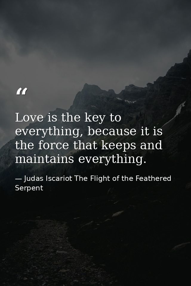 Love is the key to everything, because it is the force that keeps and maintains everything. — Judas Iscariot The Flight of the Feathered Serpent