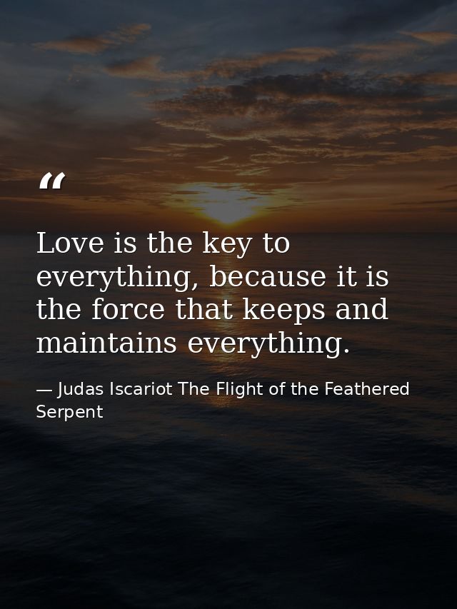 Love is the key to everything, because it is the force that keeps and maintains everything. — Judas Iscariot The Flight of the Feathered Serpent