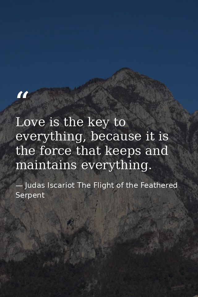 Love is the key to everything, because it is the force that keeps and maintains everything. — Judas Iscariot The Flight of the Feathered Serpent