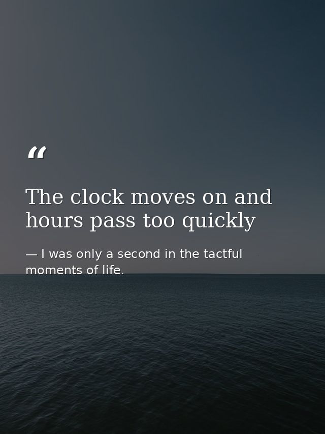The clock moves on and hours pass too quickly — I was only a second in the tactful moments of life.