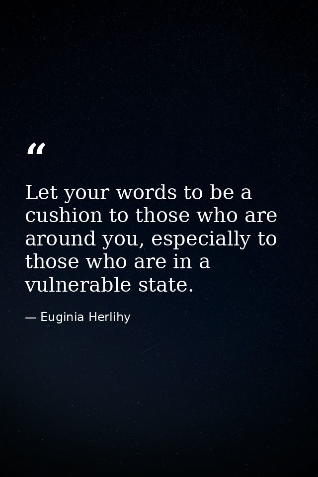 Let your words to be a cushion to those who are around you, especially to those who are in a vulnerable state. — Euginia Herlihy