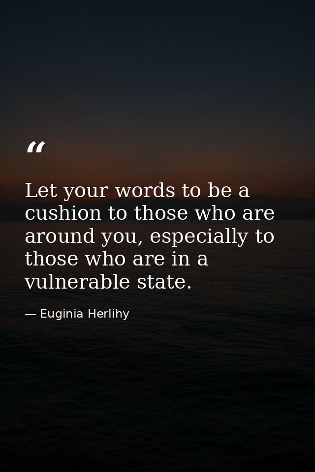 Let your words to be a cushion to those who are around you, especially to those who are in a vulnerable state. — Euginia Herlihy