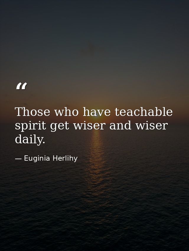 Those who have teachable spirit get wiser and wiser daily. — Euginia Herlihy