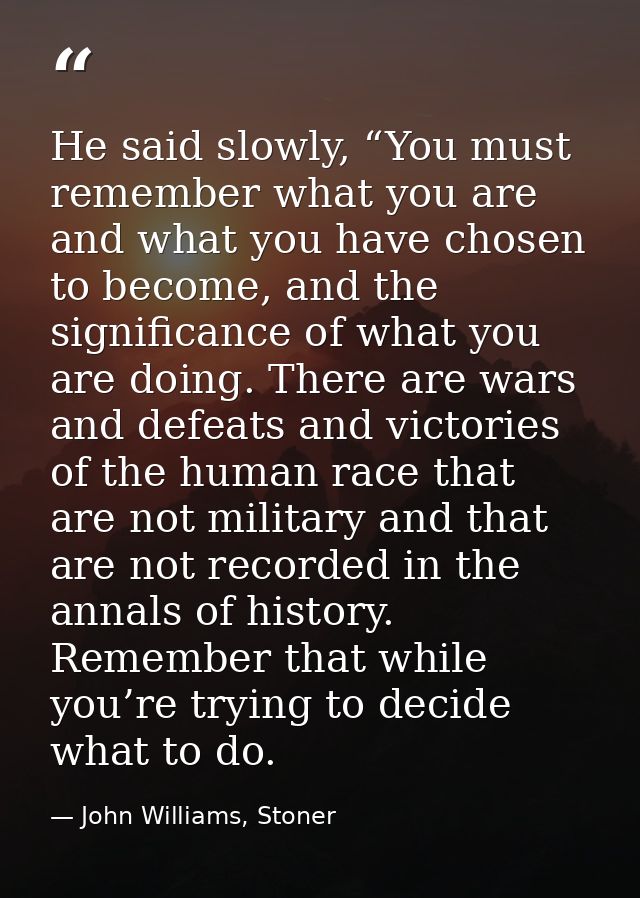 He said slowly, “You must remember what you are and what you have chosen to become, and the significance of what you are — John Williams, Stoner