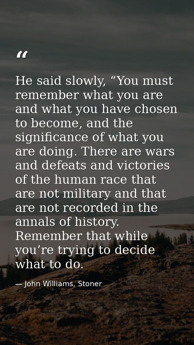 He said slowly, “You must remember what you are and what you have chosen to become, and the significance of what you are — John Williams, Stoner