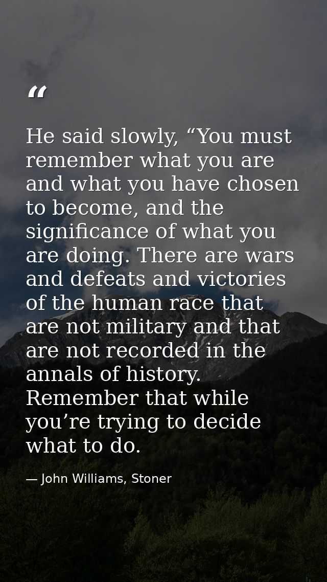 He said slowly, “You must remember what you are and what you have chosen to become, and the significance of what you are — John Williams, Stoner