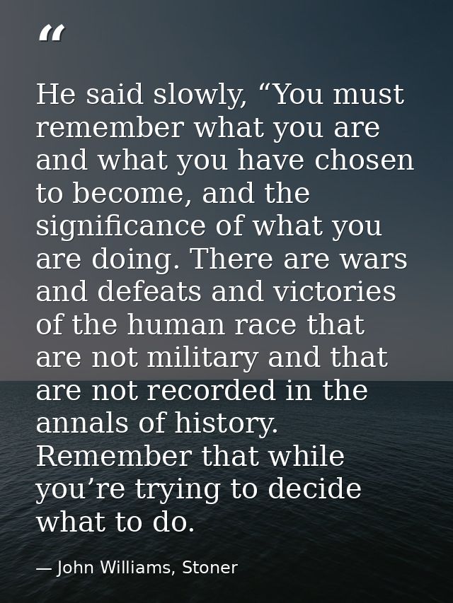 He said slowly, “You must remember what you are and what you have chosen to become, and the significance of what you are — John Williams, Stoner