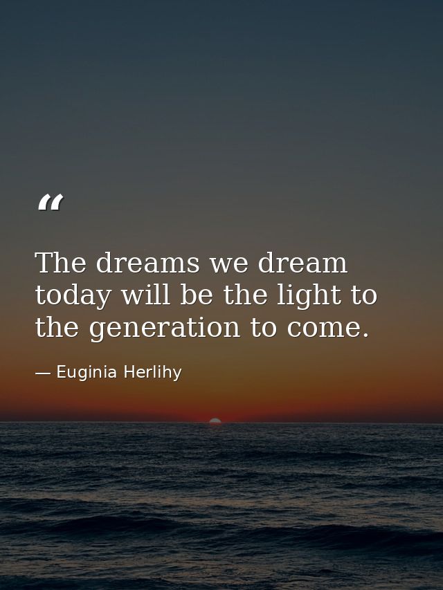 The dreams we dream today will be the light to the generation to come. — Euginia Herlihy