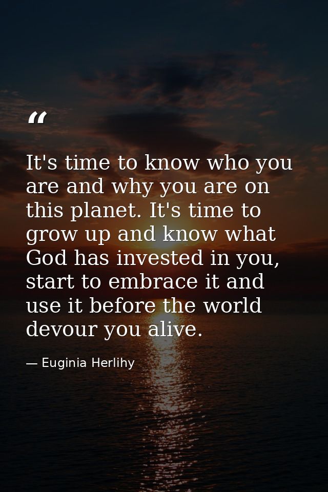 It's time to know who you are and why you are on this planet. It's time to grow up and know what God has invested in you — Euginia Herlihy