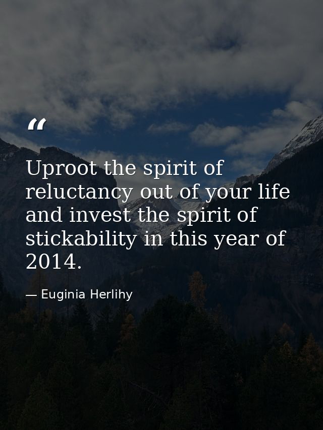 Uproot the spirit of reluctancy out of your life and invest the spirit of stickability in this year of 2014. — Euginia Herlihy