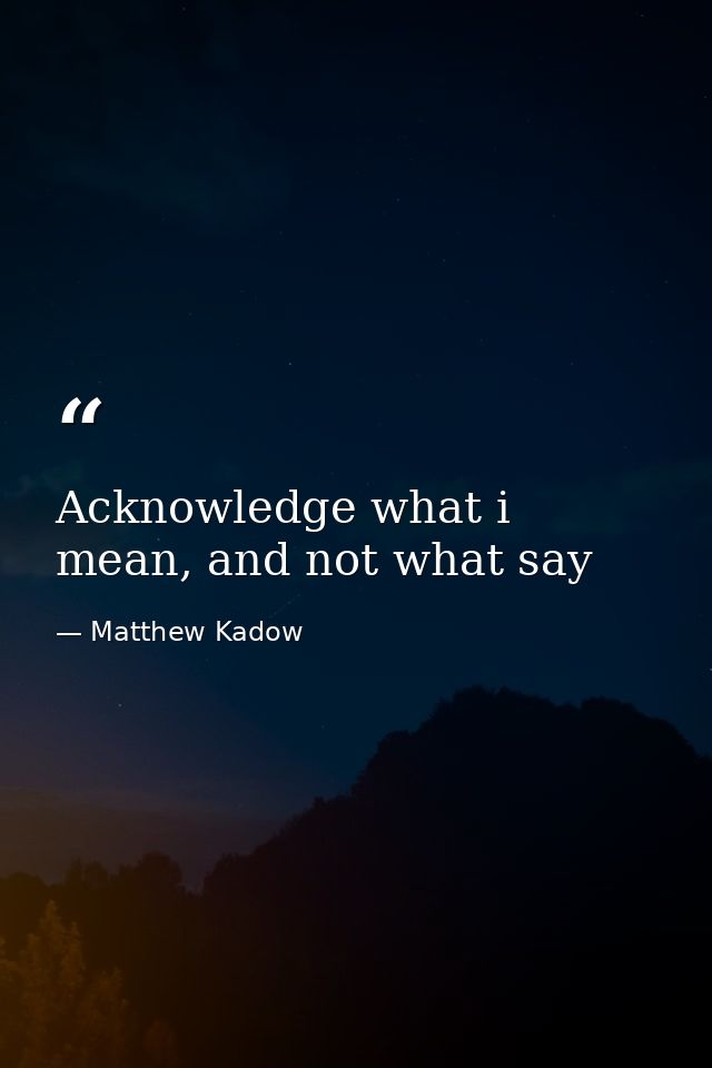 Acknowledge what i mean, and not what say — Matthew Kadow