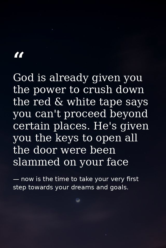 God is already given you the power to crush down the red & white tape says you can't proceed beyond certain places. He's — now is the time to take your very first step towards your dreams and goals.