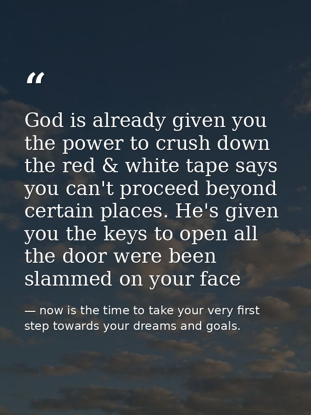 God is already given you the power to crush down the red & white tape says you can't proceed beyond certain places. He's — now is the time to take your very first step towards your dreams and goals.