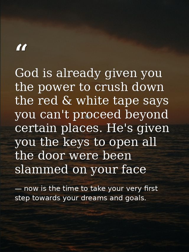 God is already given you the power to crush down the red & white tape says you can't proceed beyond certain places. He's — now is the time to take your very first step towards your dreams and goals.