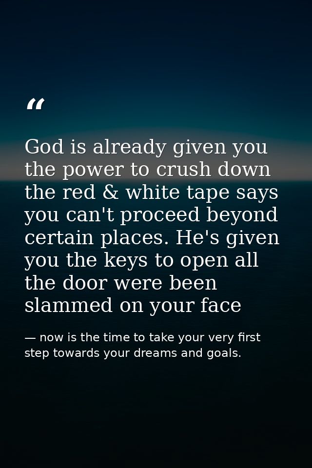 God is already given you the power to crush down the red & white tape says you can't proceed beyond certain places. He's — now is the time to take your very first step towards your dreams and goals.