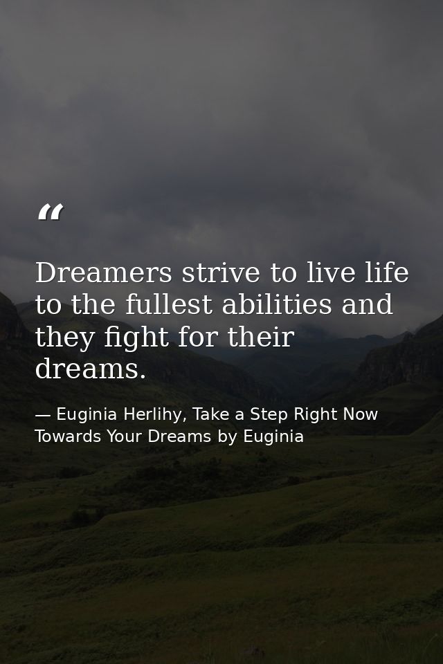 Dreamers strive to live life to the fullest abilities and they fight for their dreams. — Euginia Herlihy, Take a Step Right Now Towards Your Dreams by Euginia