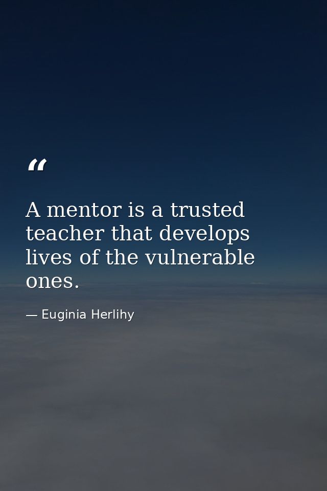 A mentor is a trusted teacher that develops lives of the vulnerable ones. — Euginia Herlihy