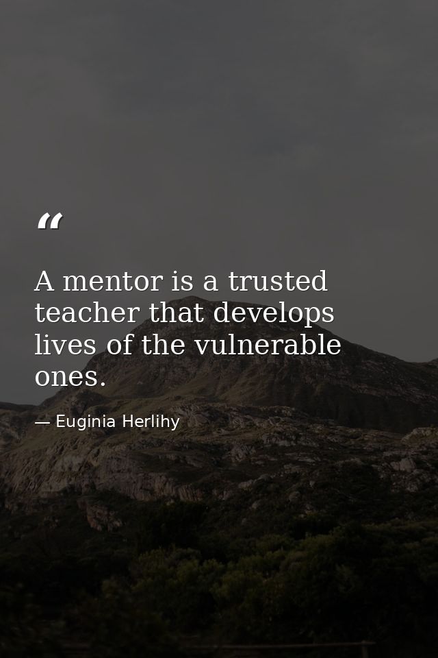 A mentor is a trusted teacher that develops lives of the vulnerable ones. — Euginia Herlihy