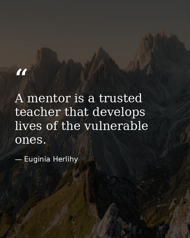 A mentor is a trusted teacher that develops lives of the vulnerable ones. — Euginia Herlihy