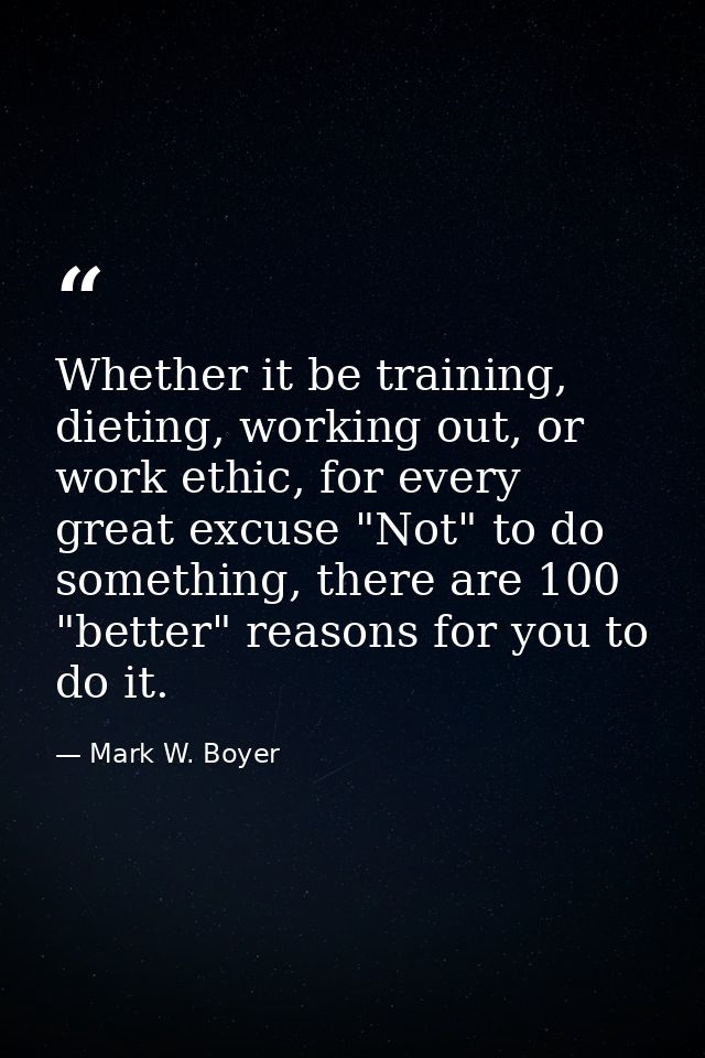 Whether it be training, dieting, working out, or work ethic, for every great excuse "Not" to do something, there are 100 — Mark W. Boyer