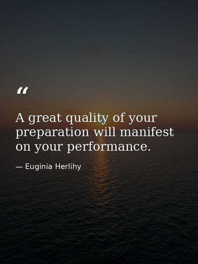 A great quality of your preparation will manifest on your performance. — Euginia Herlihy
