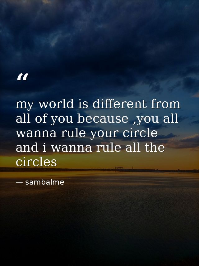 my world is different from all of you because ,you all wanna rule your circle and i wanna rule all the circles — sambalme