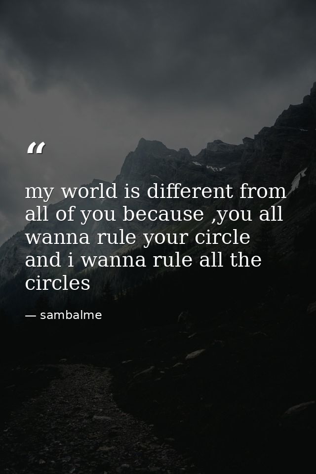 my world is different from all of you because ,you all wanna rule your circle and i wanna rule all the circles — sambalme