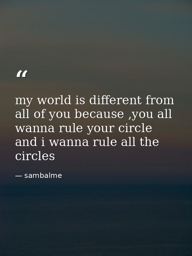 my world is different from all of you because ,you all wanna rule your circle and i wanna rule all the circles — sambalme