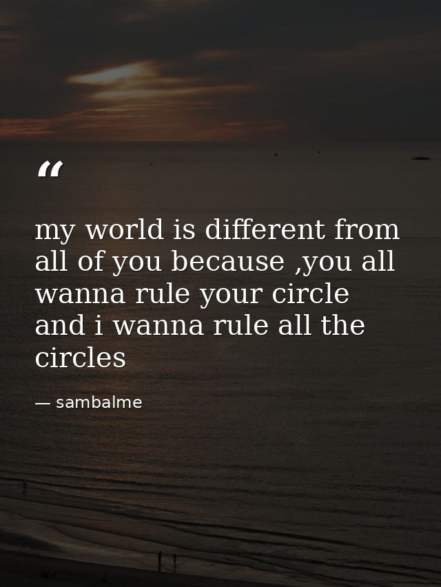 my world is different from all of you because ,you all wanna rule your circle and i wanna rule all the circles — sambalme