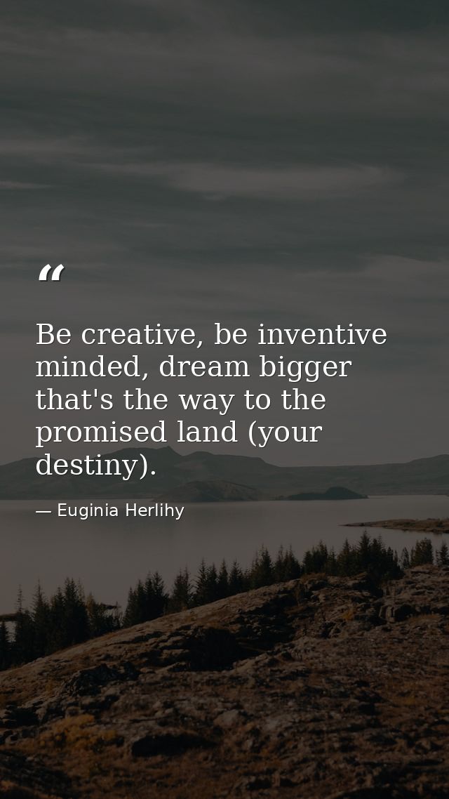 Be creative, be inventive minded, dream bigger that's the way to the promised land (your destiny). — Euginia Herlihy