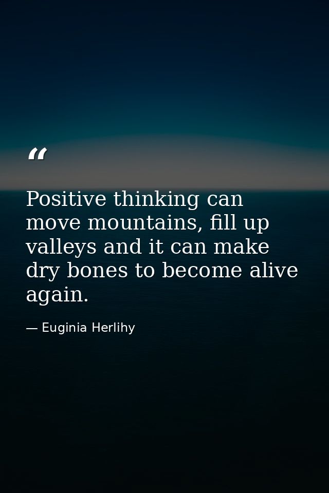 Positive thinking can move mountains, fill up valleys and it can make dry bones to become alive again. — Euginia Herlihy