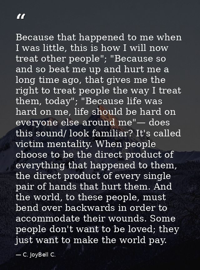 Because that happened to me when I was little, this is how I will now treat other people"; "Because so and so beat me up — C. JoyBell C.