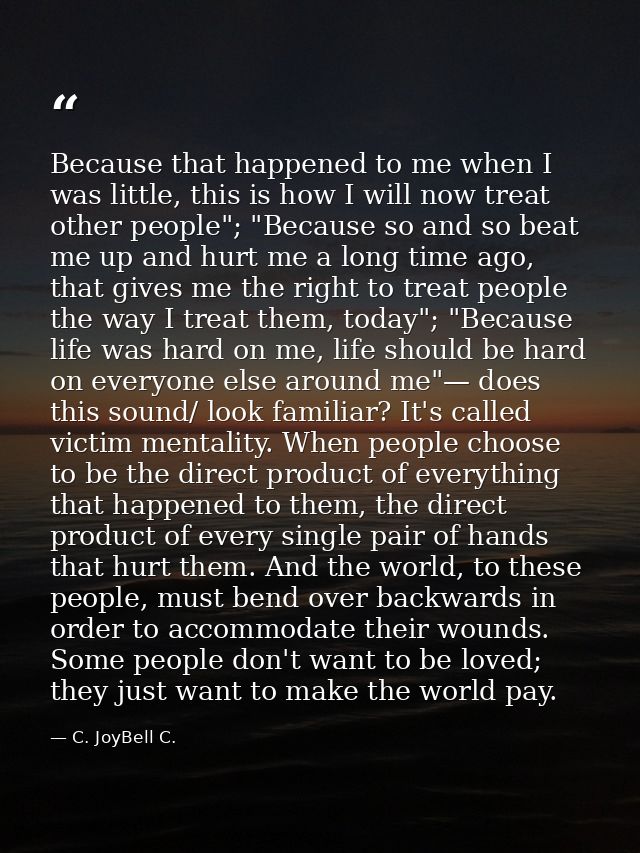 Because that happened to me when I was little, this is how I will now treat other people"; "Because so and so beat me up — C. JoyBell C.