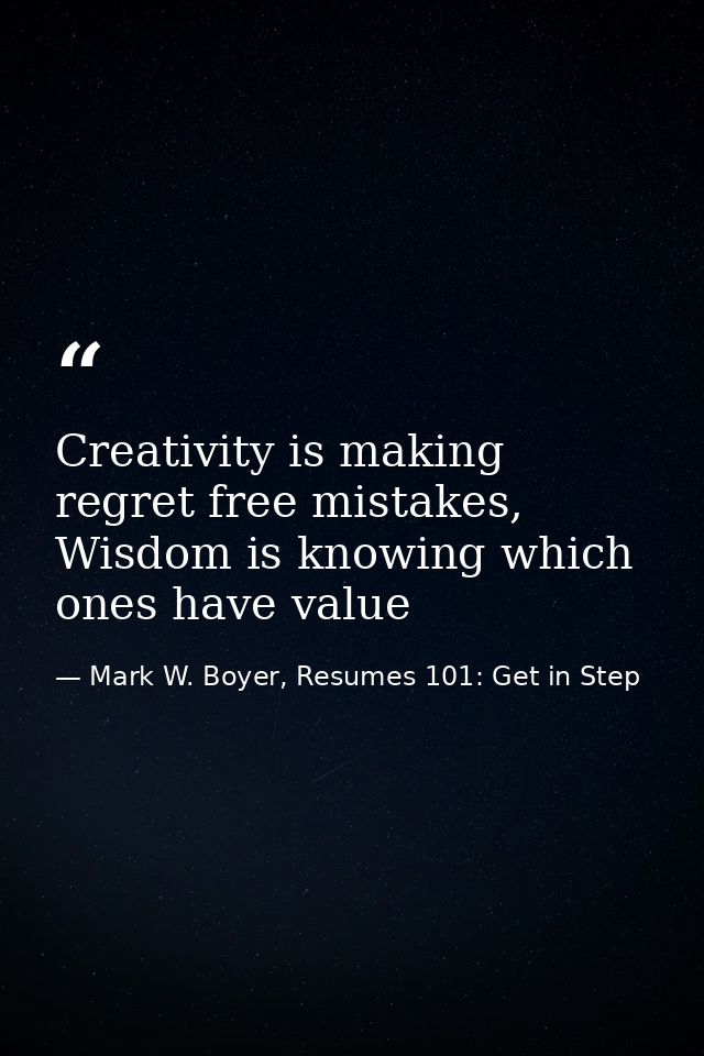 Creativity is making regret free mistakes, Wisdom is knowing which ones have value — Mark W. Boyer, Resumes 101: Get in Step