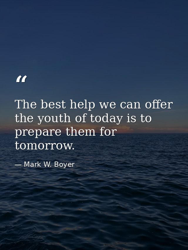 The best help we can offer the youth of today is to prepare them for tomorrow. — Mark W. Boyer