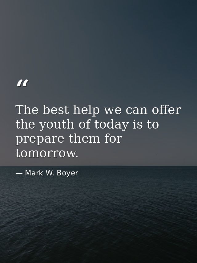 The best help we can offer the youth of today is to prepare them for tomorrow. — Mark W. Boyer