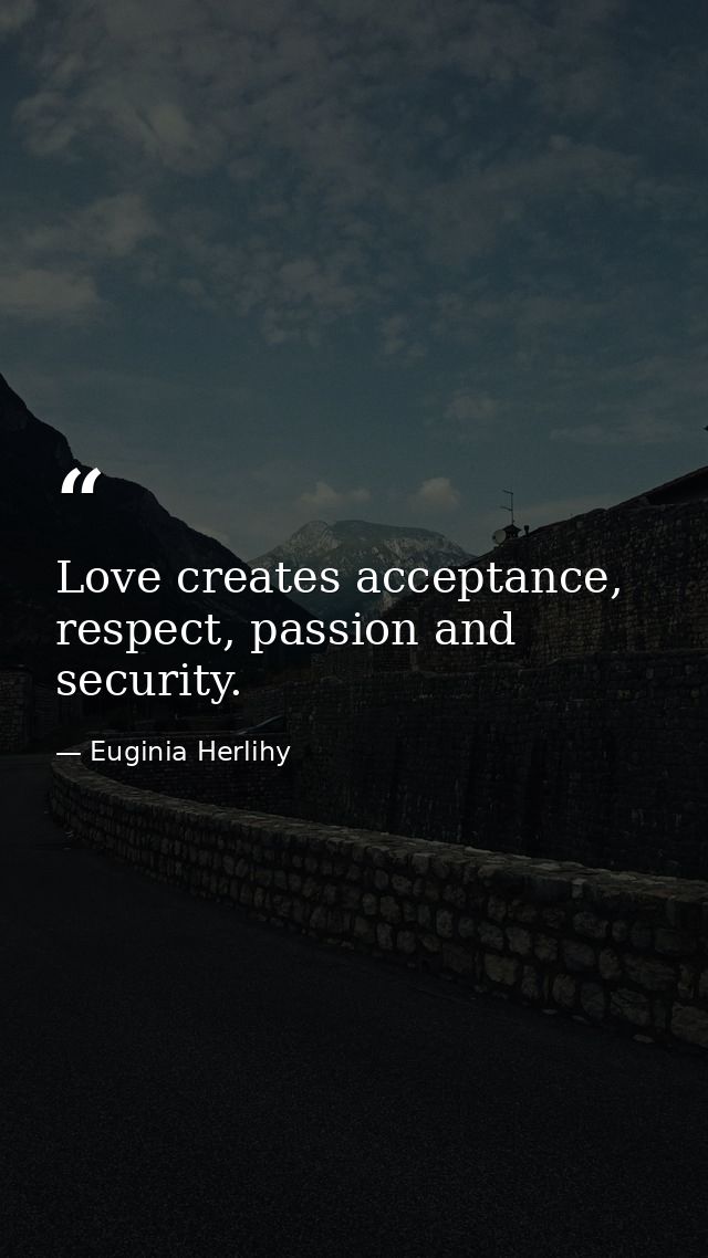 Love creates acceptance, respect, passion and security. — Euginia Herlihy